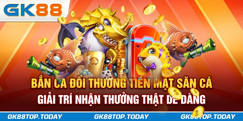 Bắn Cá Đổi Thưởng Tiền Mặt - Săn Cá Giải Trí, Nhận Thưởng Thật Dễ Dàng