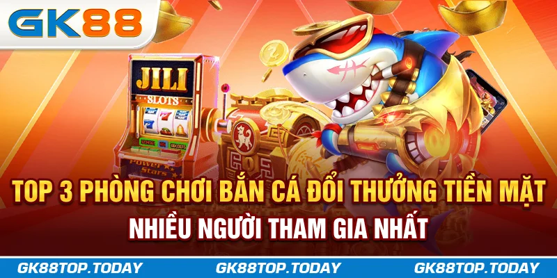 Top 3 phòng chơi Bắn Cá Đổi Thưởng Tiền Mặt nhiều người tham gia nhất Top 3 phòng chơi Bắn Cá Đổi Thưởng Tiền Mặt nhiều người tham gia nhất