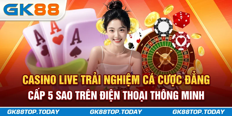 Casino Live - Trải nghiệm cá cược đẳng cấp 5 sao trên điện thoại thông minh Casino Live - Trải nghiệm cá cược đẳng cấp 5 sao trên điện thoại thông minh