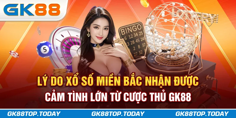 Lý do xổ số miền Bắc nhận được cảm tình lớn từ cược thủ GK88