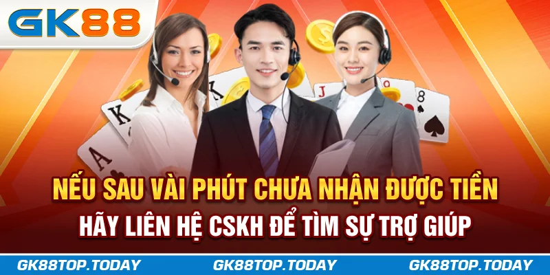 Nếu sau vài phút chưa nhận được tiền, hãy liên hệ CSKH để tìm sự trợ giúp Nếu sau vài phút chưa nhận được tiền, hãy liên hệ CSKH để tìm sự trợ giúp
