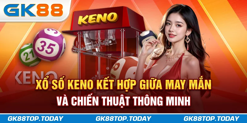 Xổ số Keno kết hợp giữa may mắn và chiến thuật thông minh
